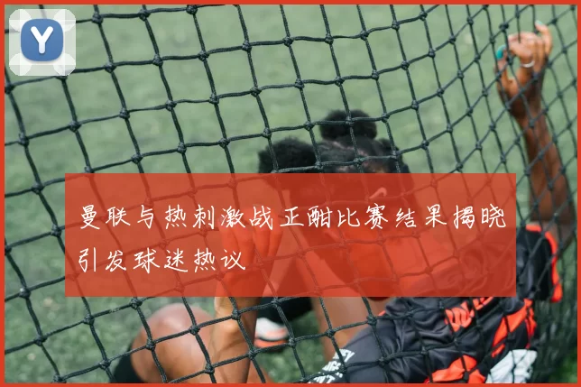 曼联与热刺激战正酣比赛结果揭晓引发球迷热议