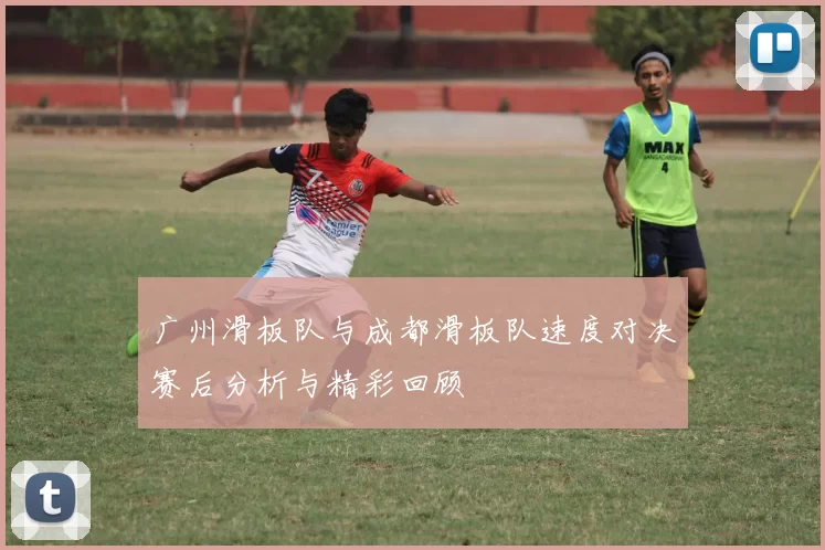 广州滑板队与成都滑板队速度对决赛后分析与精彩回顾