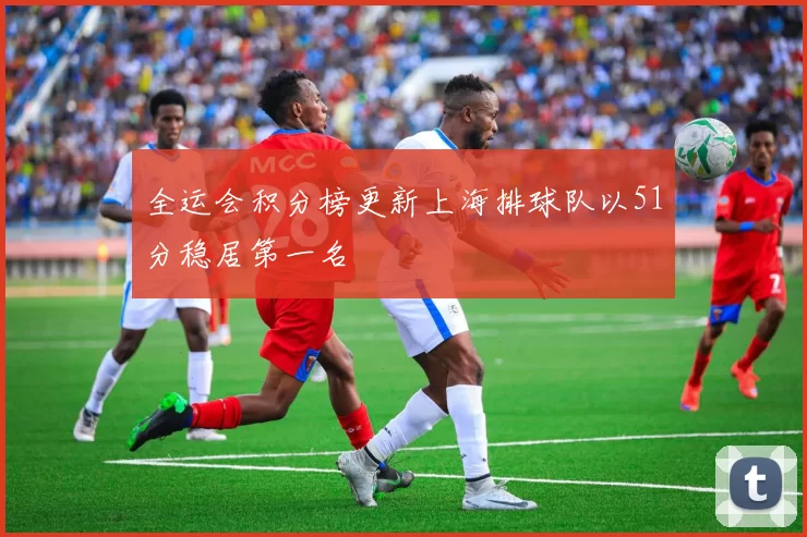 全运会积分榜更新上海排球队以51分稳居第一名
