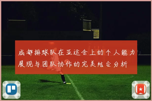成都排球队在亚运会上的个人能力展现与团队协作的完美结合分析