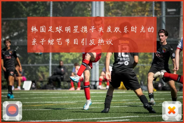 韩国足球明星携子共度欢乐时光的亲子综艺节目引发热议