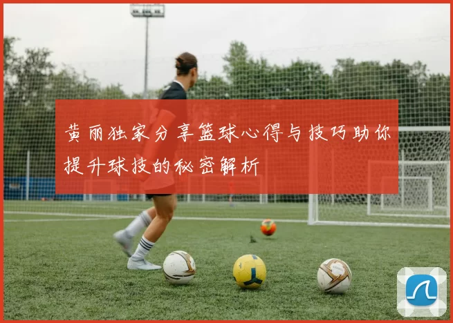 黄丽独家分享篮球心得与技巧助你提升球技的秘密解析