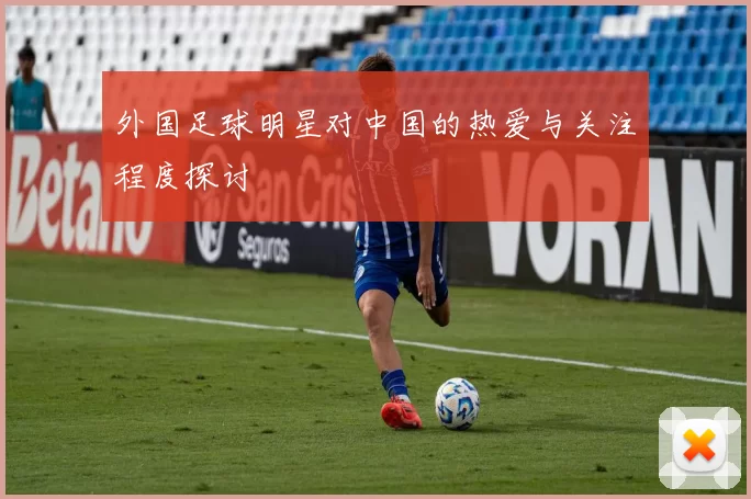 外国足球明星对中国的热爱与关注程度探讨