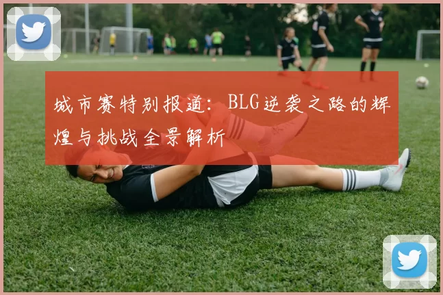 城市赛特别报道：BLG逆袭之路的辉煌与挑战全景解析